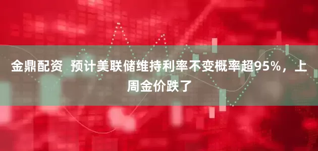 金鼎配资  预计美联储维持利率不变概率超95%，上周金价跌了