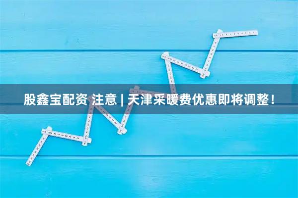 股鑫宝配资 注意 | 天津采暖费优惠即将调整！