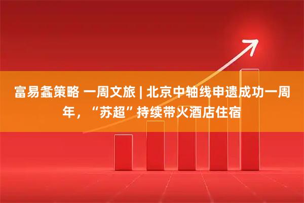 富易螽策略 一周文旅 | 北京中轴线申遗成功一周年，“苏超”持续带火酒店住宿