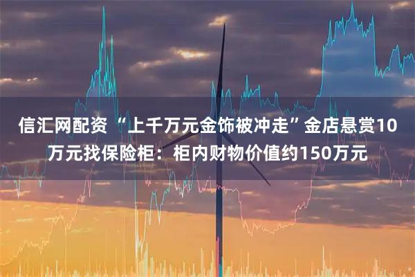 信汇网配资 “上千万元金饰被冲走”金店悬赏10万元找保险柜：柜内财物价值约150万元