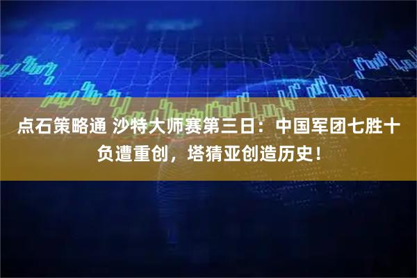点石策略通 沙特大师赛第三日：中国军团七胜十负遭重创，塔猜亚创造历史！