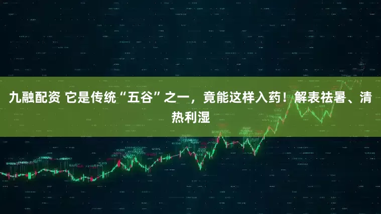 九融配资 它是传统“五谷”之一，竟能这样入药！解表祛暑、清热利湿