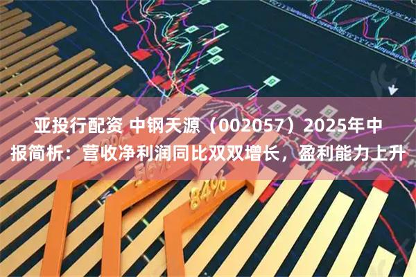 亚投行配资 中钢天源（002057）2025年中报简析：营收净利润同比双双增长，盈利能力上升