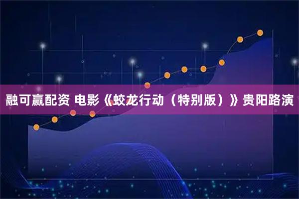 融可赢配资 电影《蛟龙行动（特别版）》贵阳路演