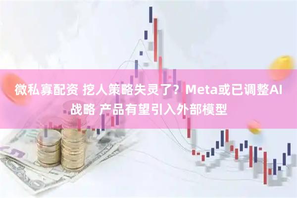 微私寡配资 挖人策略失灵了？Meta或已调整AI战略 产品有望引入外部模型