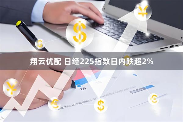 翔云优配 日经225指数日内跌超2%
