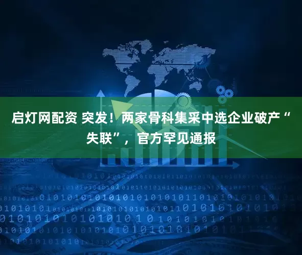 启灯网配资 突发！两家骨科集采中选企业破产“失联”，官方罕见通报