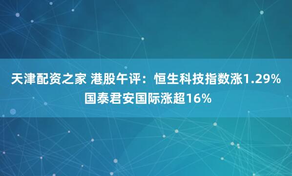 天津配资之家 港股午评：恒生科技指数涨1.29% 国泰君安国际涨超16%