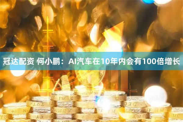 冠达配资 何小鹏：AI汽车在10年内会有100倍增长