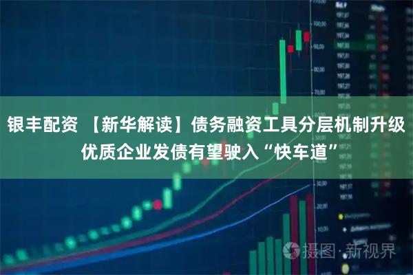 银丰配资 【新华解读】债务融资工具分层机制升级 优质企业发债有望驶入“快车道”