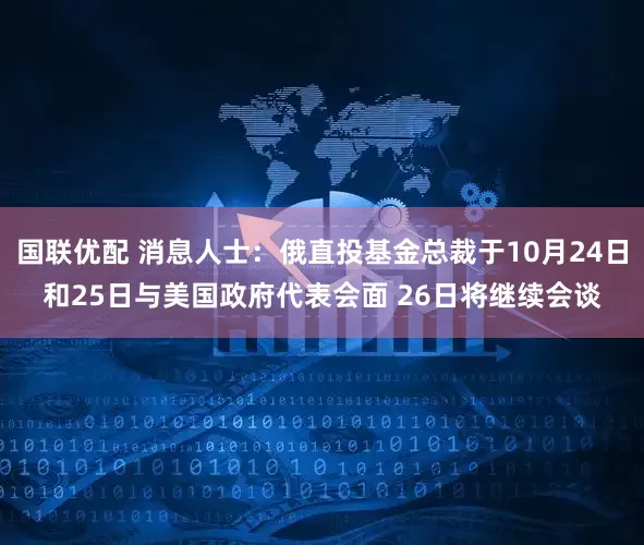 国联优配 消息人士：俄直投基金总裁于10月24日和25日与美国政府代表会面 26日将继续会谈