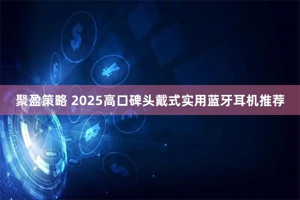 聚盈策略 2025高口碑头戴式实用蓝牙耳机推荐