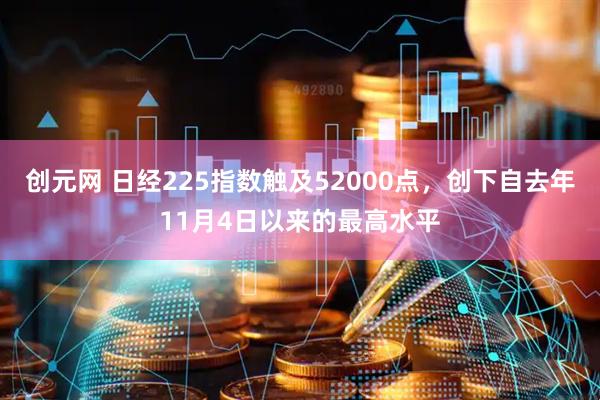 创元网 日经225指数触及52000点，创下自去年11月4日以来的最高水平