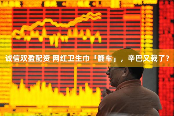 诚信双盈配资 网红卫生巾「翻车」，辛巴又栽了？