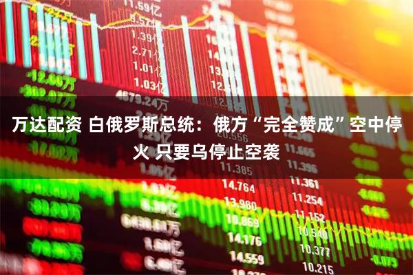 万达配资 白俄罗斯总统：俄方“完全赞成”空中停火 只要乌停止空袭