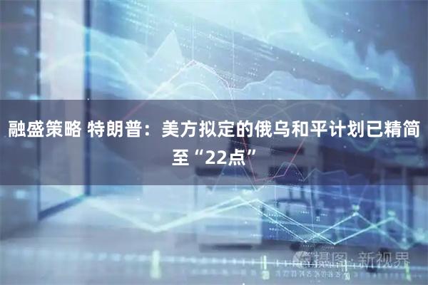 融盛策略 特朗普：美方拟定的俄乌和平计划已精简至“22点”