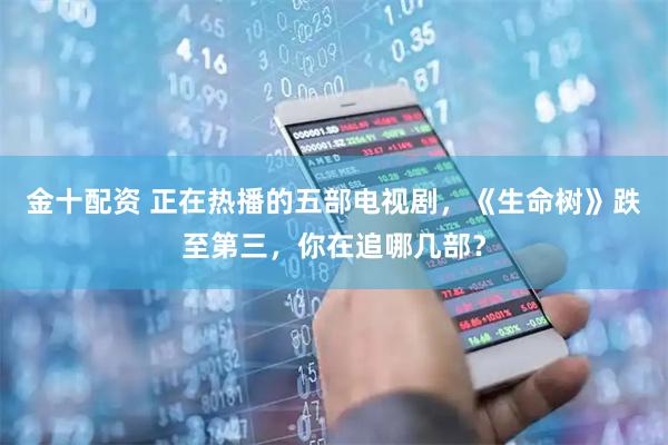 金十配资 正在热播的五部电视剧，《生命树》跌至第三，你在追哪几部？