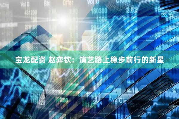 宝龙配资 赵弈钦：演艺路上稳步前行的新星