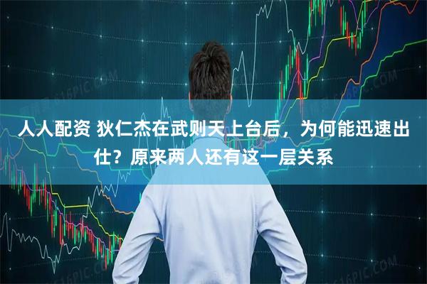 人人配资 狄仁杰在武则天上台后，为何能迅速出仕？原来两人还有这一层关系