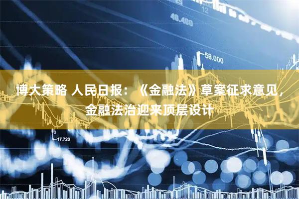博大策略 人民日报：《金融法》草案征求意见，金融法治迎来顶层设计